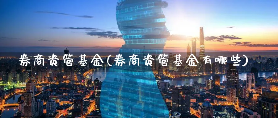 券商资管基金(券商资管基金有哪些)_https://www.lfyiying.com_个股_第1张