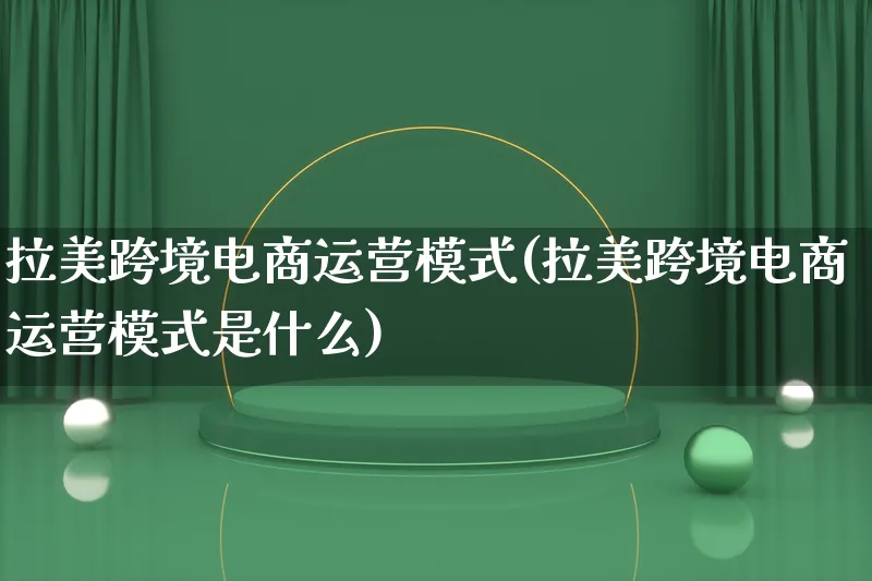 拉美跨境电商运营模式(拉美跨境电商运营模式是什么)_https://www.lfyiying.com_股票百科_第1张