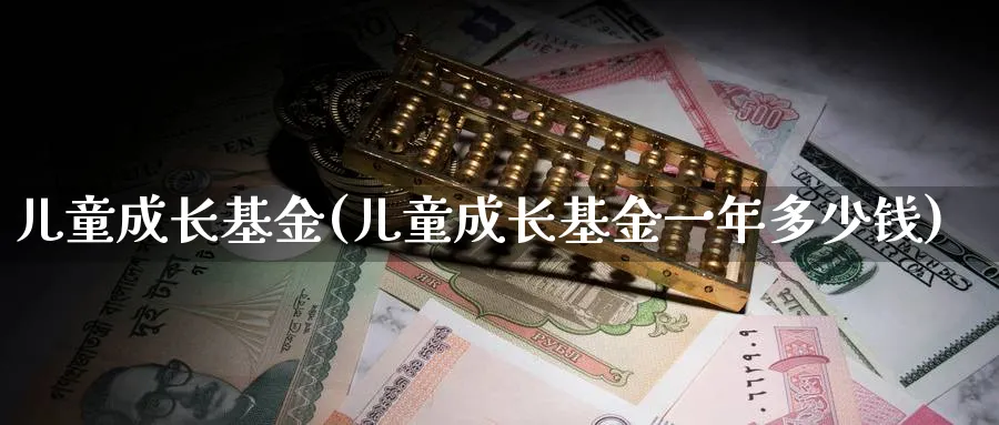 儿童成长基金(儿童成长基金一年多少钱)_https://www.lfyiying.com_个股_第1张