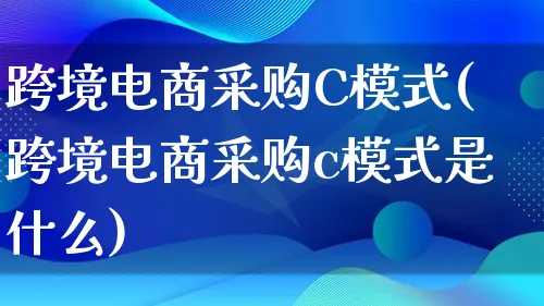 跨境电商采购C模式(跨境电商采购c模式是什么)_https://www.lfyiying.com_股票百科_第1张