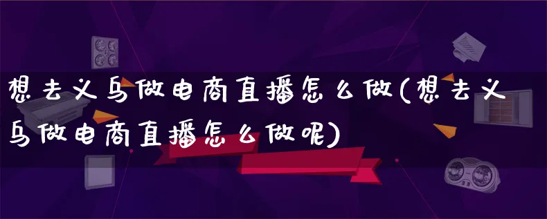 想去义乌做电商直播怎么做(想去义乌做电商直播怎么做呢)_https://www.lfyiying.com_港股_第1张