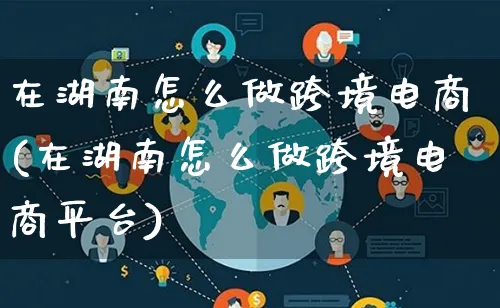 在湖南怎么做跨境电商(在湖南怎么做跨境电商平台)_https://www.lfyiying.com_新股_第1张