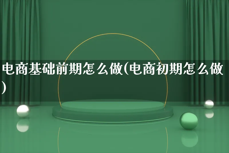 电商基础前期怎么做(电商初期怎么做)_https://www.lfyiying.com_证券_第1张