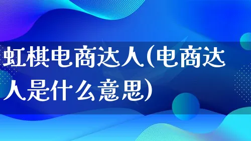 虹棋电商达人(电商达人是什么意思)_https://www.lfyiying.com_股票百科_第1张