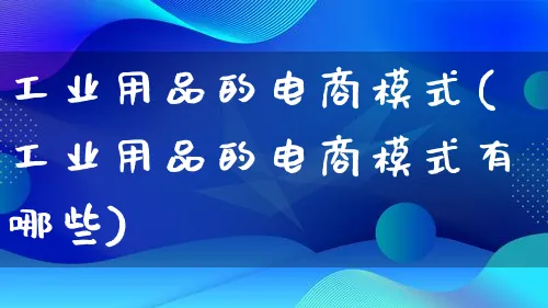 工业用品的电商模式(工业用品的电商模式有哪些)_https://www.lfyiying.com_股票百科_第1张