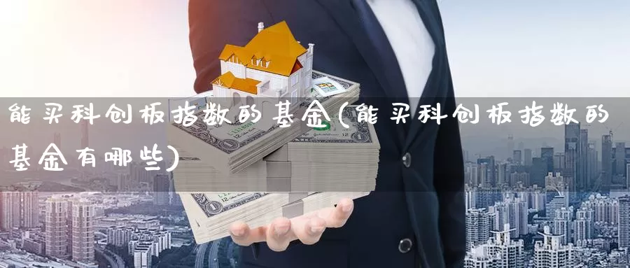 能买科创板指数的基金(能买科创板指数的基金有哪些)_https://www.lfyiying.com_港股_第1张