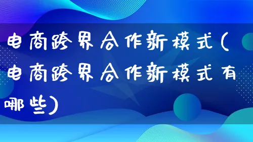 电商跨界合作新模式(电商跨界合作新模式有哪些)_https://www.lfyiying.com_股票百科_第1张