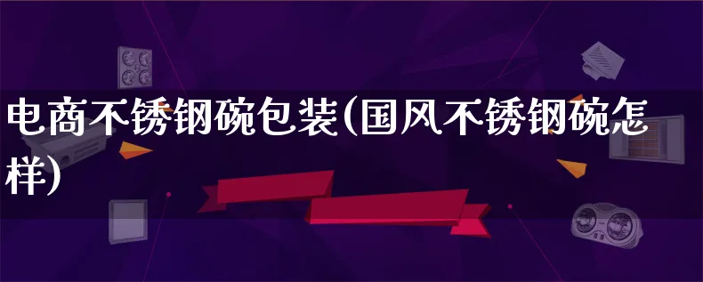 电商不锈钢碗包装(国风不锈钢碗怎样)_https://www.lfyiying.com_股票百科_第1张