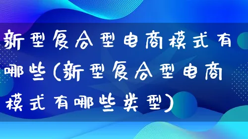 新型复合型电商模式有哪些(新型复合型电商模式有哪些类型)_https://www.lfyiying.com_股票百科_第1张