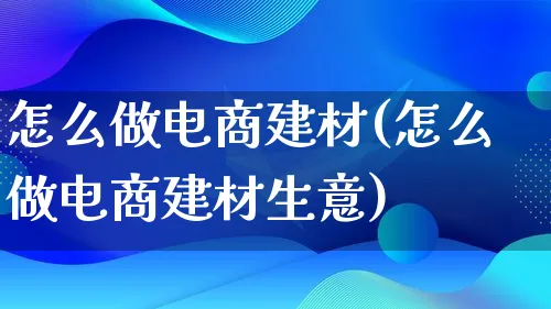 怎么做电商建材(怎么做电商建材生意)_https://www.lfyiying.com_证券_第1张