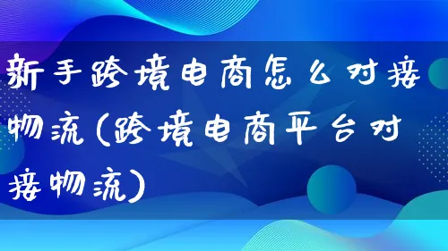 新手跨境电商怎么对接物流(跨境电商平台对接物流)_https://www.lfyiying.com_股吧_第1张