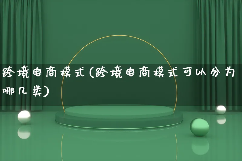 跨境电商模式(跨境电商模式可以分为哪几类)_https://www.lfyiying.com_股票百科_第1张