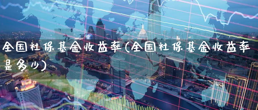 全国社保基金收益率(全国社保基金收益率是多少)_https://www.lfyiying.com_股票分类_第1张