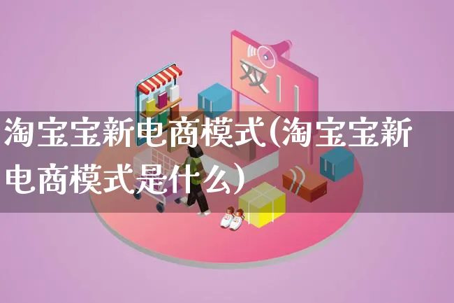 淘宝宝新电商模式(淘宝宝新电商模式是什么)_https://www.lfyiying.com_股票百科_第1张