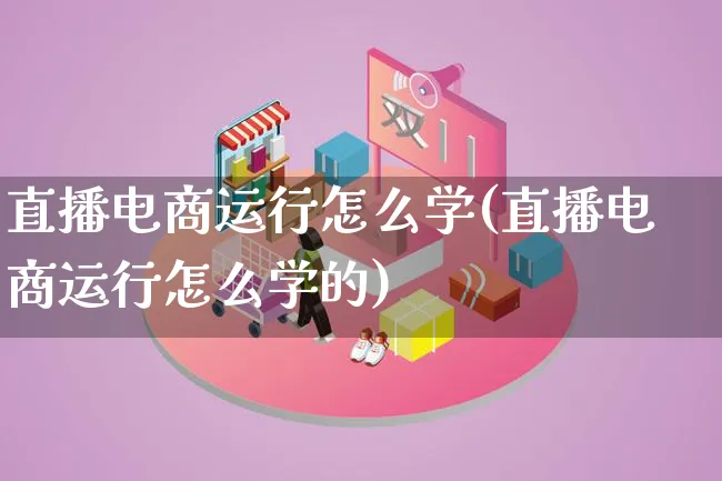 直播电商运行怎么学(直播电商运行怎么学的)_https://www.lfyiying.com_港股_第1张