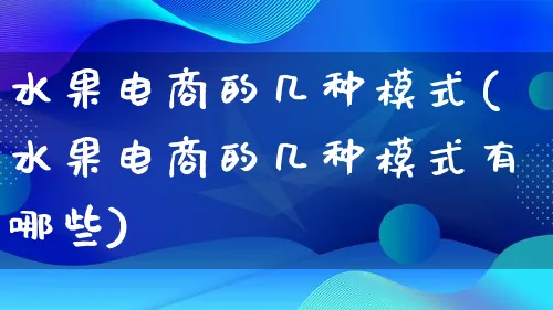 水果电商的几种模式(水果电商的几种模式有哪些)_https://www.lfyiying.com_股票百科_第1张