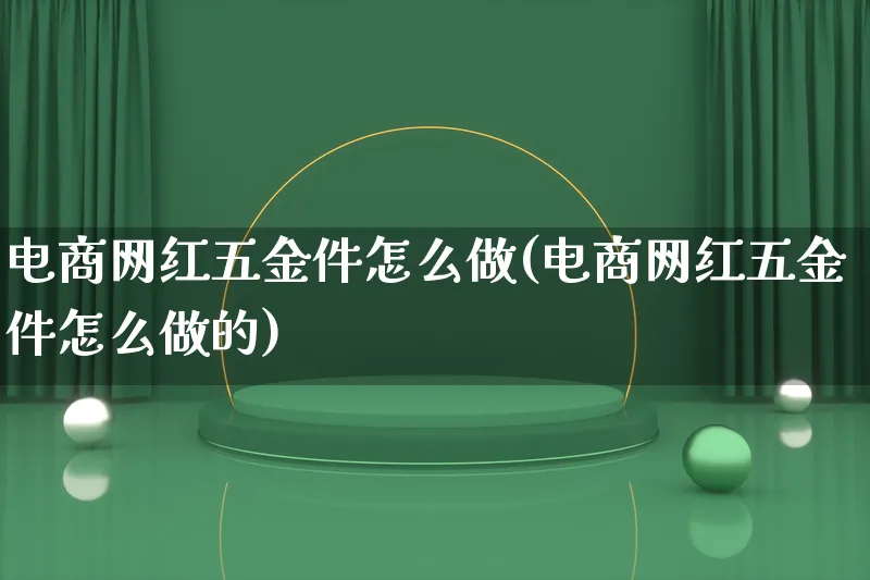 电商网红五金件怎么做(电商网红五金件怎么做的)_https://www.lfyiying.com_个股_第1张