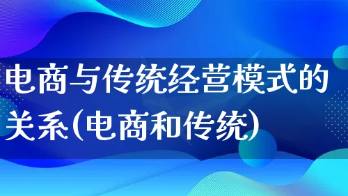 电商与传统经营模式的关系(电商和传统)_https://www.lfyiying.com_股票百科_第1张