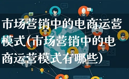 市场营销中的电商运营模式(市场营销中的电商运营模式有哪些)_https://www.lfyiying.com_个股_第1张