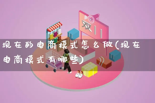 现在的电商模式怎么做(现在电商模式有哪些)_https://www.lfyiying.com_证券_第1张