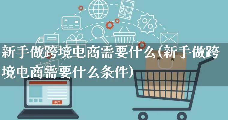 新手做跨境电商需要什么(新手做跨境电商需要什么条件)_https://www.lfyiying.com_个股_第1张