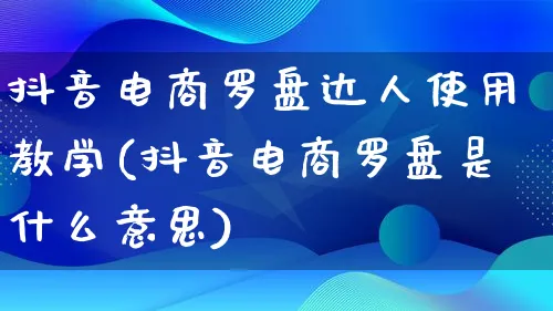 抖音电商罗盘达人使用教学(抖音电商罗盘是什么意思)_https://www.lfyiying.com_股票百科_第1张