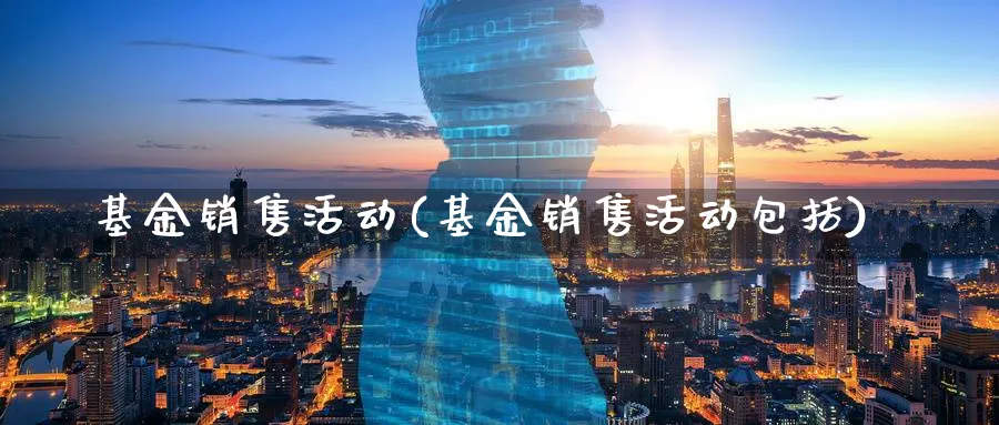 基金销售活动(基金销售活动包括)_https://www.lfyiying.com_股票分类_第1张