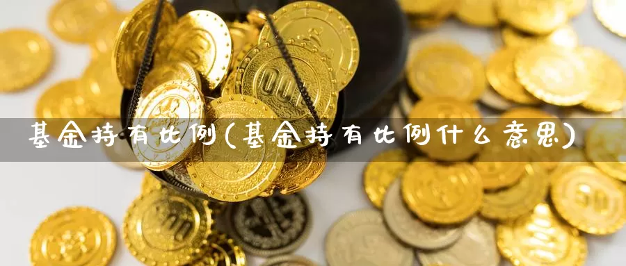 基金持有比例(基金持有比例什么意思)_https://www.lfyiying.com_个股_第1张