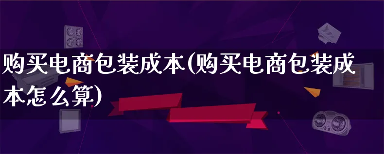 购买电商包装成本(购买电商包装成本怎么算)_https://www.lfyiying.com_股票百科_第1张