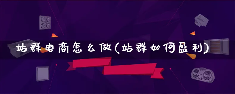 站群电商怎么做(站群如何盈利)_https://www.lfyiying.com_证券_第1张