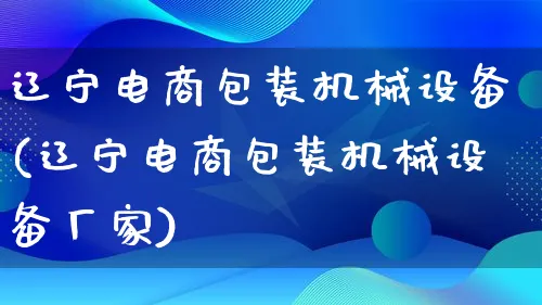 辽宁电商包装机械设备(辽宁电商包装机械设备厂家)_https://www.lfyiying.com_股票百科_第1张