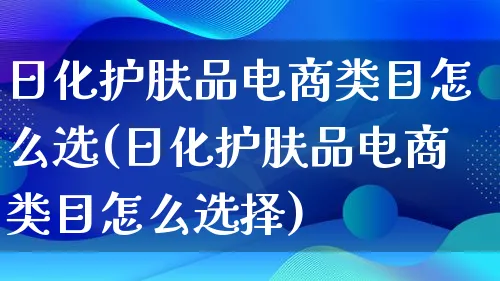 日化护肤品电商类目怎么选(日化护肤品电商类目怎么选择)_https://www.lfyiying.com_港股_第1张