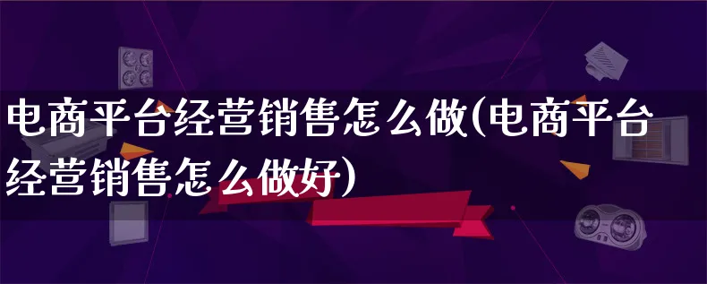 电商平台经营销售怎么做(电商平台经营销售怎么做好)_https://www.lfyiying.com_个股_第1张