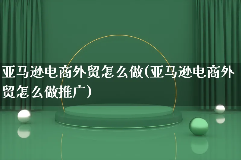 亚马逊电商外贸怎么做(亚马逊电商外贸怎么做推广)_https://www.lfyiying.com_港股_第1张