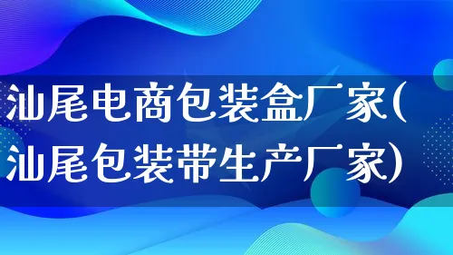 汕尾电商包装盒厂家(汕尾包装带生产厂家)_https://www.lfyiying.com_股票百科_第1张