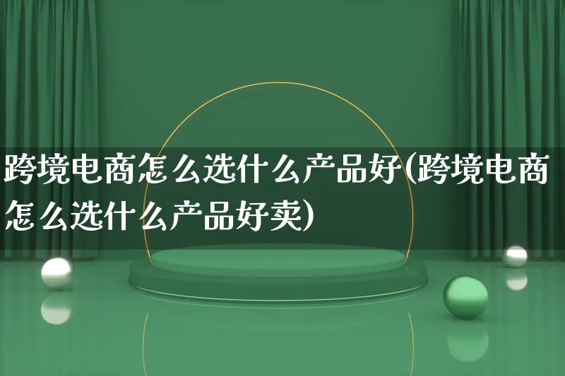 跨境电商怎么选什么产品好(跨境电商怎么选什么产品好卖)_https://www.lfyiying.com_新股_第1张