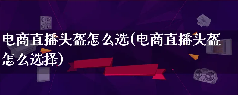 电商直播头盔怎么选(电商直播头盔怎么选择)_https://www.lfyiying.com_证券_第1张