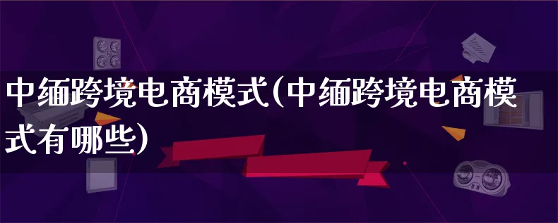 中缅跨境电商模式(中缅跨境电商模式有哪些)_https://www.lfyiying.com_股票百科_第1张