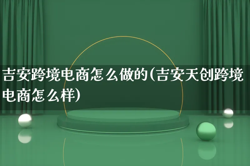 吉安跨境电商怎么做的(吉安天创跨境电商怎么样)_https://www.lfyiying.com_个股_第1张