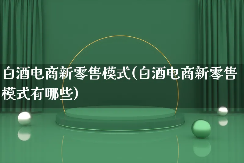 白酒电商新零售模式(白酒电商新零售模式有哪些)_https://www.lfyiying.com_股票百科_第1张