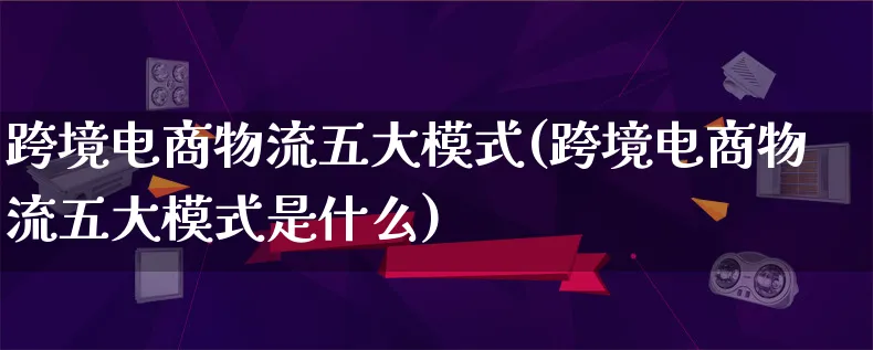 跨境电商物流五大模式(跨境电商物流五大模式是什么)_https://www.lfyiying.com_股吧_第1张