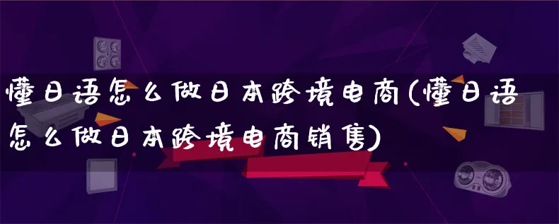 懂日语怎么做日本跨境电商(懂日语怎么做日本跨境电商销售)_https://www.lfyiying.com_新股_第1张