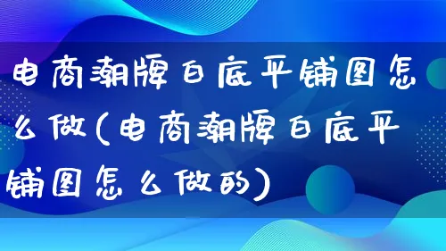 电商潮牌白底平铺图怎么做(电商潮牌白底平铺图怎么做的)_https://www.lfyiying.com_证券_第1张