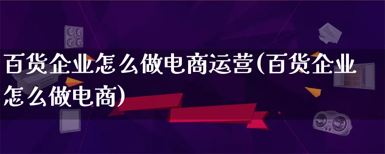 百货企业怎么做电商运营(百货企业怎么做电商)_https://www.lfyiying.com_股票百科_第1张