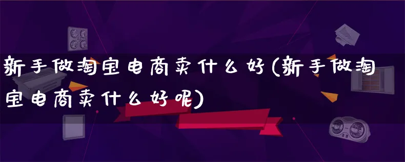 新手做淘宝电商卖什么好(新手做淘宝电商卖什么好呢)_https://www.lfyiying.com_证券_第1张