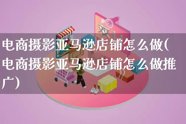 电商摄影亚马逊店铺怎么做(电商摄影亚马逊店铺怎么做推广)_https://www.lfyiying.com_港股_第1张