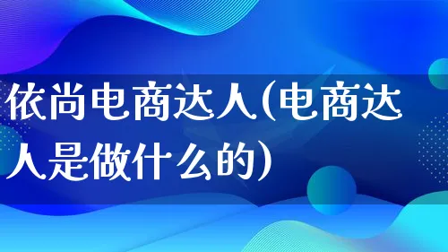 依尚电商达人(电商达人是做什么的)_https://www.lfyiying.com_股票百科_第1张