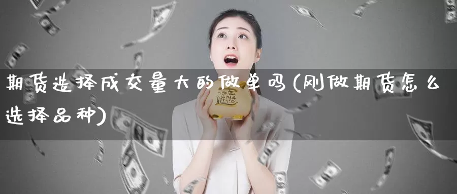 期货造择成交量大的做单吗(刚做期货怎么选择品种)_https://www.lfyiying.com_股票百科_第1张