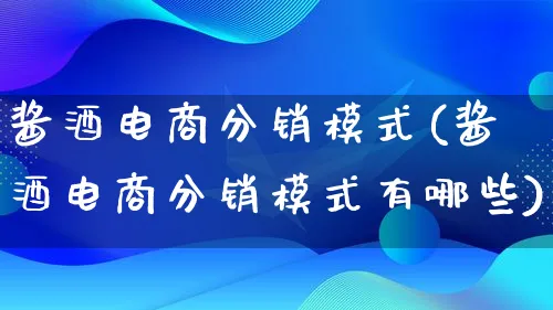 酱酒电商分销模式(酱酒电商分销模式有哪些)_https://www.lfyiying.com_股票百科_第1张