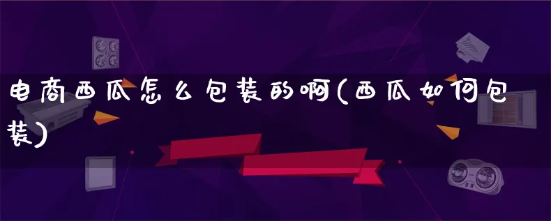 电商西瓜怎么包装的啊(西瓜如何包装)_https://www.lfyiying.com_股票百科_第1张